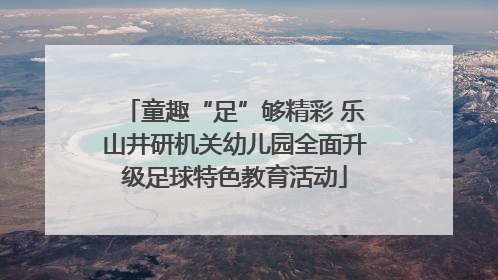童趣“足”够精彩 乐山井研机关幼儿园全面升级足球特色教育活动