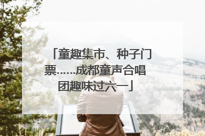 童趣集市、种子门票……成都童声合唱团趣味过六一