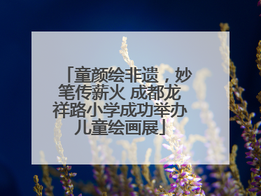 童颜绘非遗，妙笔传薪火 成都龙祥路小学成功举办儿童绘画展