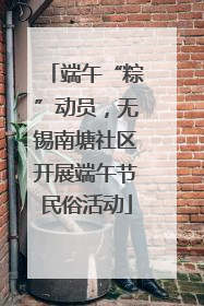 端午“粽”动员，无锡南塘社区开展端午节民俗活动
