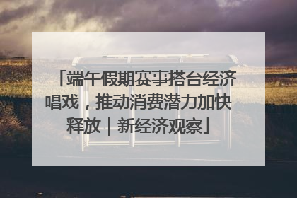 端午假期赛事搭台经济唱戏，推动消费潜力加快释放｜新经济观察