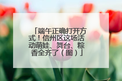 端午正确打开方式！信州区这场活动萌娃、舞台、粽香全齐了（图）