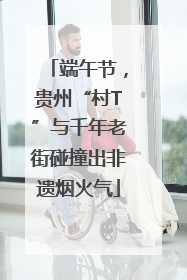 端午节，贵州“村T”与千年老街碰撞出非遗烟火气