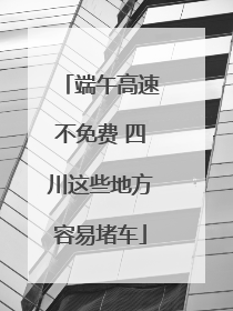 端午高速不免费 四川这些地方容易堵车