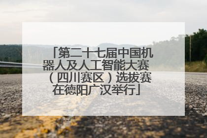 第二十七届中国机器人及人工智能大赛（四川赛区）选拔赛在德阳广汉举行