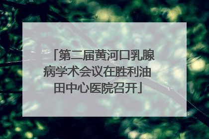 第二届黄河口乳腺病学术会议在胜利油田中心医院召开