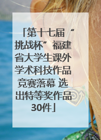 第十七届“挑战杯”福建省大学生课外学术科技作品竞赛落幕 选出特等奖作品30件