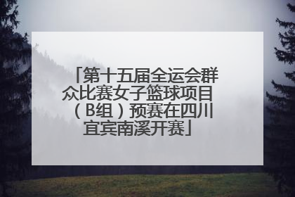 第十五届全运会群众比赛女子篮球项目（B组）预赛在四川宜宾南溪开赛