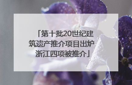 第十批20世纪建筑遗产推介项目出炉 浙江四项被推介