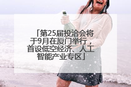 第25届投洽会将于9月在厦门举行，首设低空经济、人工智能产业专区