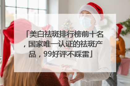 美白祛斑排行榜前十名，国家唯一认证的祛斑产品，99好评不踩雷