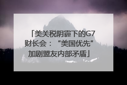 美关税阴霾下的G7财长会：“美国优先”加剧盟友内部矛盾