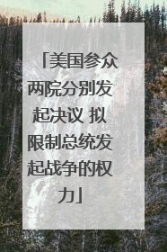 美国参众两院分别发起决议 拟限制总统发起战争的权力