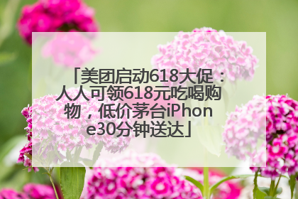 美团启动618大促：人人可领618元吃喝购物，低价茅台iPhone30分钟送达