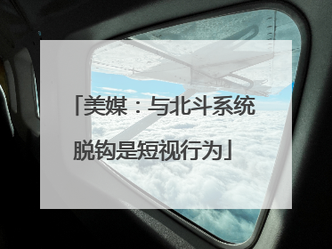 美媒：与北斗系统脱钩是短视行为