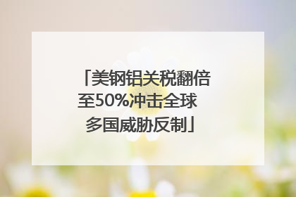 美钢铝关税翻倍至50%冲击全球 多国威胁反制