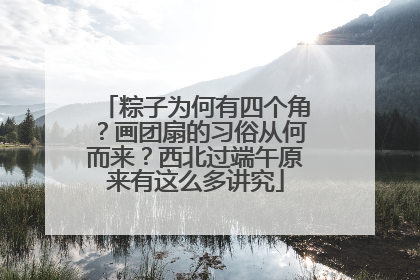 粽子为何有四个角？画团扇的习俗从何而来？西北过端午原来有这么多讲究
