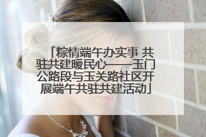 粽情端午办实事 共驻共建暖民心——玉门公路段与玉关路社区开展端午共驻共建活动