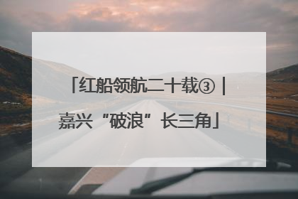 红船领航二十载③｜嘉兴“破浪”长三角