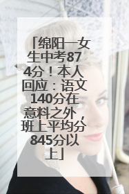 绵阳一女生中考874分！本人回应：语文140分在意料之外，班上平均分845分以上