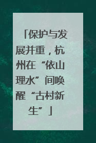 保护与发展并重，杭州在“依山理水”间唤醒“古村新生”