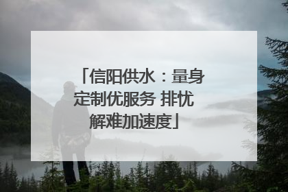 信阳供水：量身定制优服务 排忧解难加速度