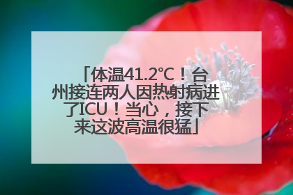 体温41.2℃！台州接连两人因热射病进了ICU！当心，接下来这波高温很猛