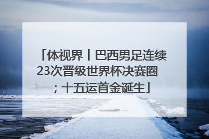 体视界丨巴西男足连续23次晋级世界杯决赛圈；十五运首金诞生