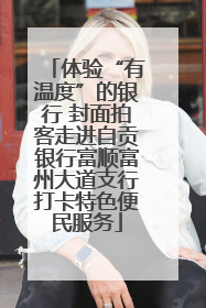 体验“有温度”的银行 封面拍客走进自贡银行富顺富州大道支行打卡特色便民服务