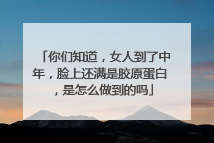 你们知道，女人到了中年，脸上还满是胶原蛋白，是怎么做到的吗