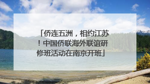 侨连五洲，相约江苏！中国侨联海外联谊研修班活动在南京开班