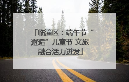 临潼区：端午节“邂逅”儿童节 文旅融合活力迸发