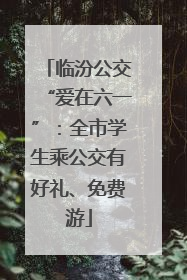 临汾公交“爱在六一”：全市学生乘公交有好礼、免费游