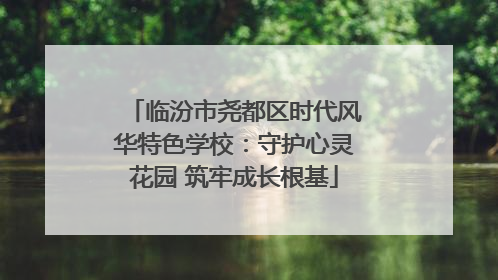 临汾市尧都区时代风华特色学校：守护心灵花园 筑牢成长根基