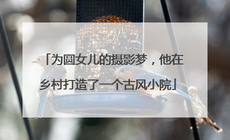 为圆女儿的摄影梦，他在乡村打造了一个古风小院