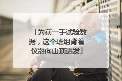 为获一手试验数据，这个班组背着仪器向山顶进发