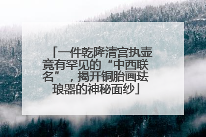 一件乾隆清宫执壶竟有罕见的“中西联名”，揭开铜胎画珐琅器的神秘面纱