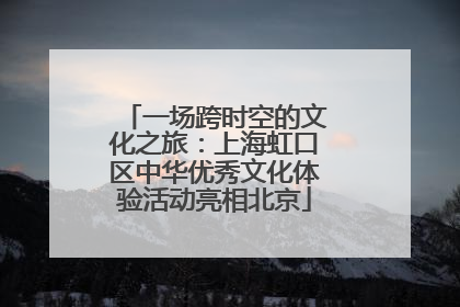 一场跨时空的文化之旅：上海虹口区中华优秀文化体验活动亮相北京