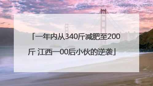 一年内从340斤减肥至200斤 江西一00后小伙的逆袭