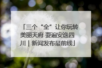 三个“全”让你玩转美丽天府 耍遍安逸四川｜新闻发布最前线