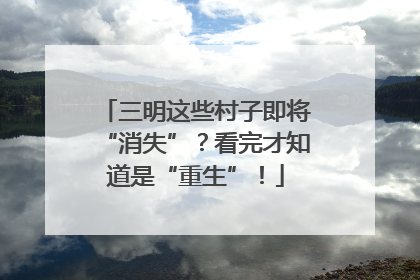 三明这些村子即将“消失”？看完才知道是“重生”！