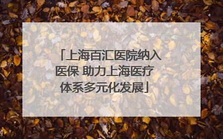 上海百汇医院纳入医保 助力上海医疗体系多元化发展