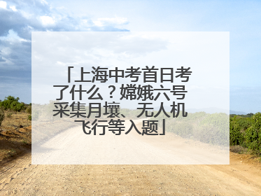 上海中考首日考了什么？嫦娥六号采集月壤、无人机飞行等入题