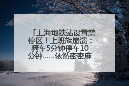 上海地铁站设置禁停区！上班族崩溃：骑车5分钟停车10分钟……依然密密麻麻无从下脚？