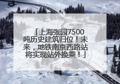 上海张园7500吨历史建筑归位！未来，地铁南京西路站将实现站外换乘！