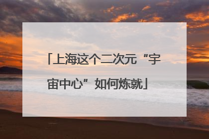 上海这个二次元“宇宙中心”如何炼就