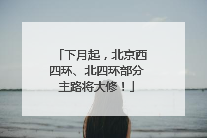 下月起，北京西四环、北四环部分主路将大修！