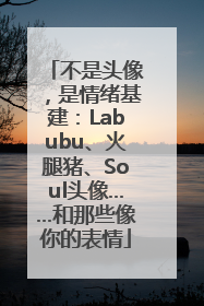 不是头像，是情绪基建：Labubu、火腿猪、Soul头像……和那些像你的表情