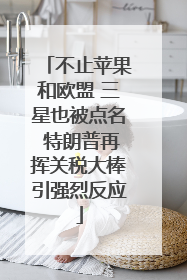 不止苹果和欧盟 三星也被点名 特朗普再挥关税大棒引强烈反应
