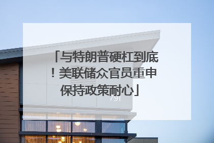 与特朗普硬杠到底！美联储众官员重申保持政策耐心